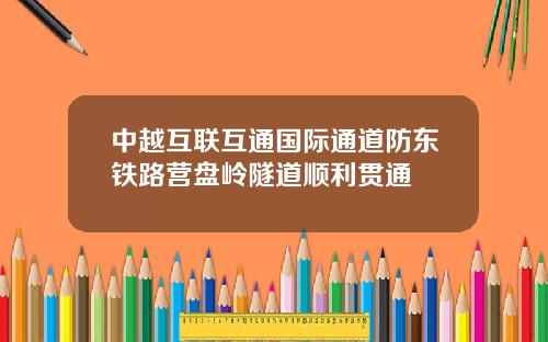 中越互联互通国际通道防东铁路营盘岭隧道顺利贯通