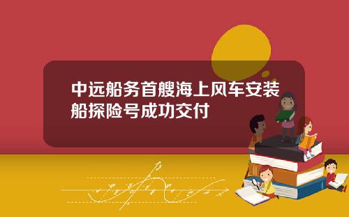 中远船务首艘海上风车安装船探险号成功交付