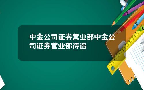 中金公司证券营业部中金公司证券营业部待遇