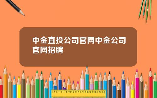 中金直投公司官网中金公司官网招聘