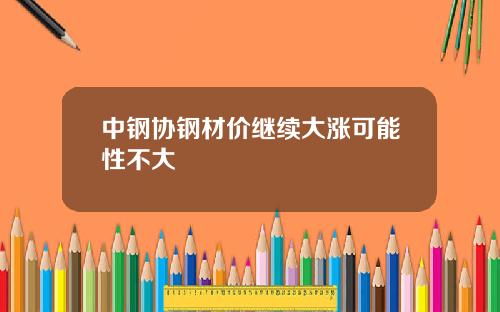 中钢协钢材价继续大涨可能性不大