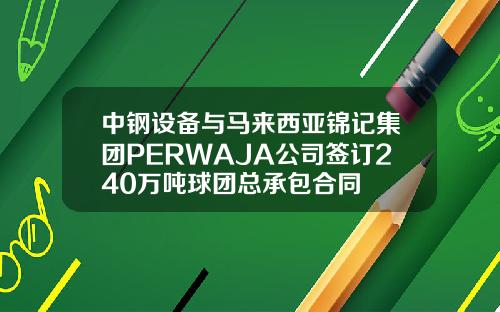 中钢设备与马来西亚锦记集团PERWAJA公司签订240万吨球团总承包合同
