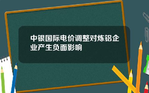 中银国际电价调整对炼铝企业产生负面影响
