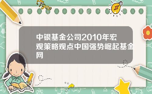 中银基金公司2010年宏观策略观点中国强势崛起基金网