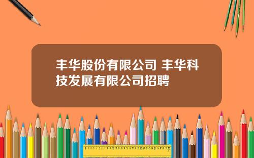 丰华股份有限公司 丰华科技发展有限公司招聘