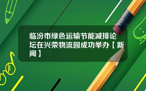 临汾市绿色运输节能减排论坛在兴荣物流园成功举办【新闻】