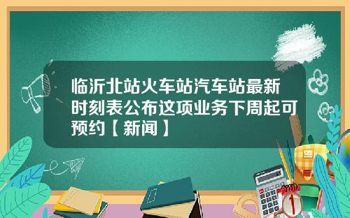 临沂北站火车站汽车站最新时刻表公布这项业务下周起可预约【新闻】