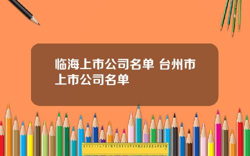 临海上市公司名单 台州市上市公司名单
