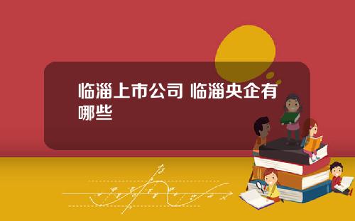 临淄上市公司 临淄央企有哪些