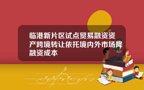 临港新片区试点贸易融资资产跨境转让依托境内外市场降融资成本