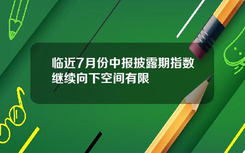 临近7月份中报披露期指数继续向下空间有限