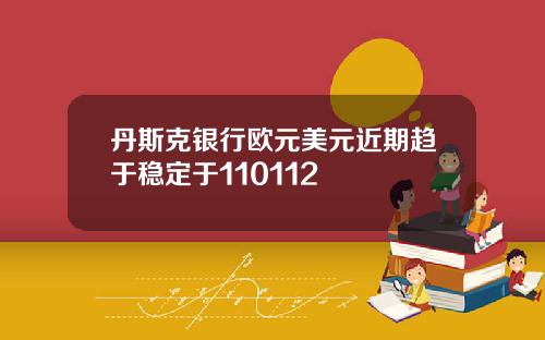 丹斯克银行欧元美元近期趋于稳定于110112