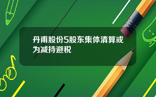 丹甫股份5股东集体清算或为减持避税