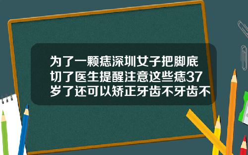为了一颗痣深圳女子把脚底切了医生提醒注意这些痣37岁了还可以矫正牙齿不牙齿不整齐