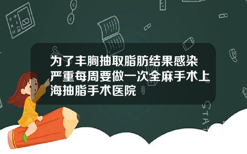 为了丰胸抽取脂肪结果感染严重每周要做一次全麻手术上海抽脂手术医院