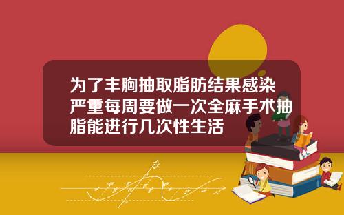 为了丰胸抽取脂肪结果感染严重每周要做一次全麻手术抽脂能进行几次性生活