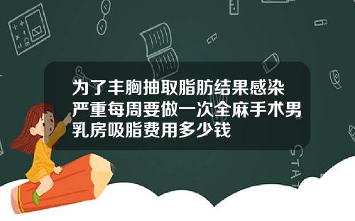 为了丰胸抽取脂肪结果感染严重每周要做一次全麻手术男乳房吸脂费用多少钱
