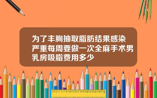为了丰胸抽取脂肪结果感染严重每周要做一次全麻手术男乳房吸脂费用多少
