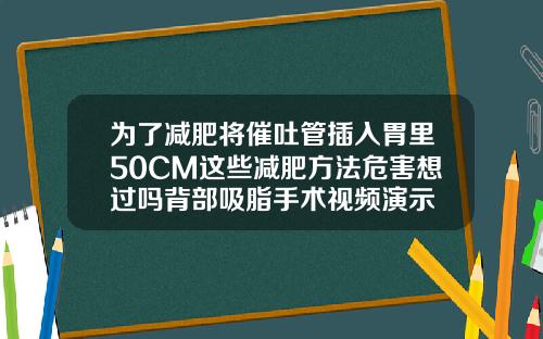 为了减肥将催吐管插入胃里50CM这些减肥方法危害想过吗背部吸脂手术视频演示