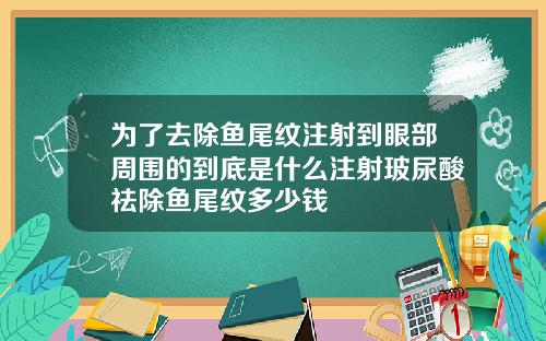 为了去除鱼尾纹注射到眼部周围的到底是什么注射玻尿酸祛除鱼尾纹多少钱