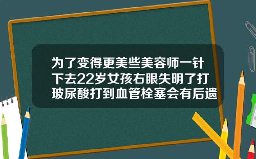 为了变得更美些美容师一针下去22岁女孩右眼失明了打玻尿酸打到血管栓塞会有后遗症么