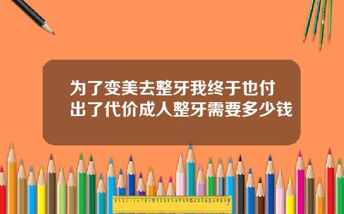 为了变美去整牙我终于也付出了代价成人整牙需要多少钱