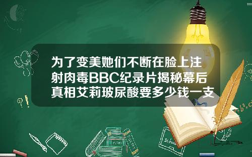 为了变美她们不断在脸上注射肉毒BBC纪录片揭秘幕后真相艾莉玻尿酸要多少钱一支