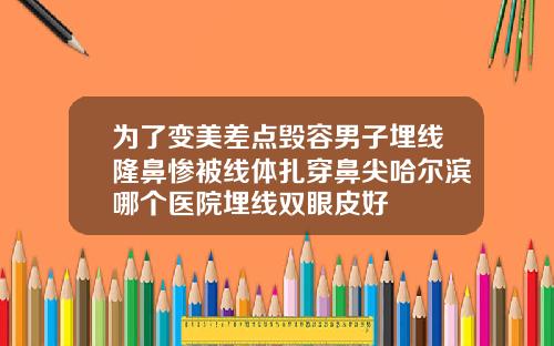 为了变美差点毁容男子埋线隆鼻惨被线体扎穿鼻尖哈尔滨哪个医院埋线双眼皮好