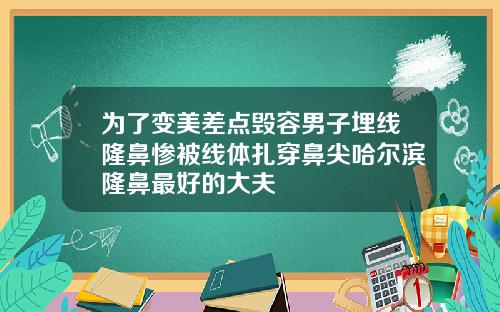 为了变美差点毁容男子埋线隆鼻惨被线体扎穿鼻尖哈尔滨隆鼻最好的大夫