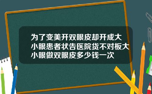 为了变美开双眼皮却开成大小眼患者状告医院货不对板大小眼做双眼皮多少钱一次
