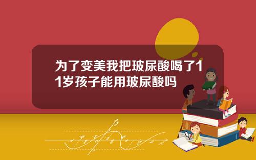为了变美我把玻尿酸喝了11岁孩子能用玻尿酸吗