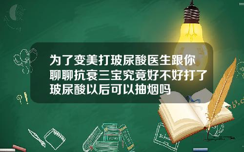 为了变美打玻尿酸医生跟你聊聊抗衰三宝究竟好不好打了玻尿酸以后可以抽烟吗