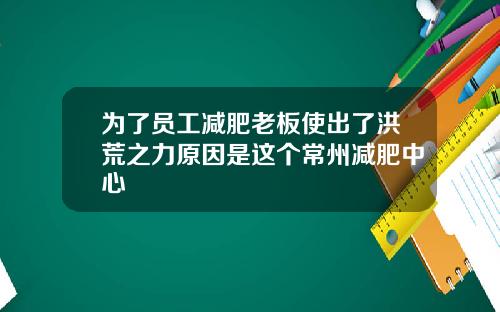 为了员工减肥老板使出了洪荒之力原因是这个常州减肥中心