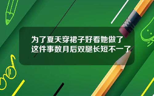 为了夏天穿裙子好看她做了这件事数月后双腿长短不一了