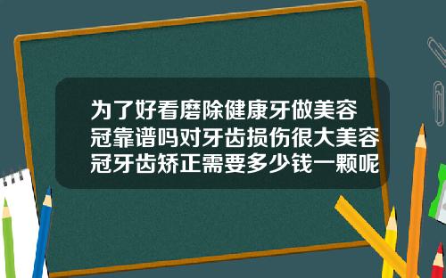 为了好看磨除健康牙做美容冠靠谱吗对牙齿损伤很大美容冠牙齿矫正需要多少钱一颗呢