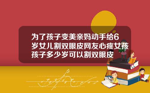 为了孩子变美亲妈动手给6岁女儿割双眼皮网友心疼女孩孩子多少岁可以割双眼皮