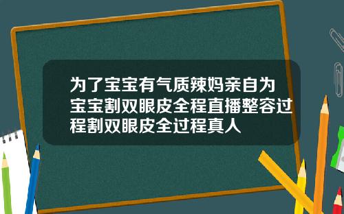 为了宝宝有气质辣妈亲自为宝宝割双眼皮全程直播整容过程割双眼皮全过程真人