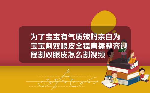 为了宝宝有气质辣妈亲自为宝宝割双眼皮全程直播整容过程割双眼皮怎么割视频