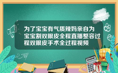为了宝宝有气质辣妈亲自为宝宝割双眼皮全程直播整容过程双眼皮手术全过程视频
