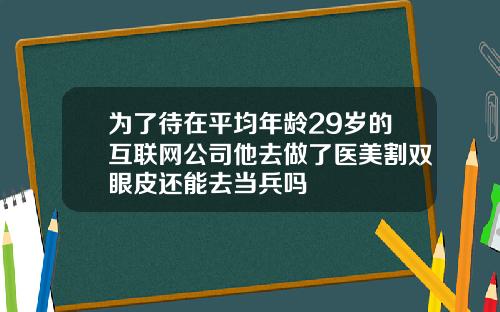 为了待在平均年龄29岁的互联网公司他去做了医美割双眼皮还能去当兵吗
