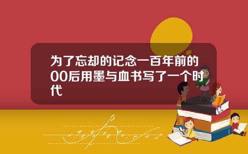 为了忘却的记念一百年前的00后用墨与血书写了一个时代