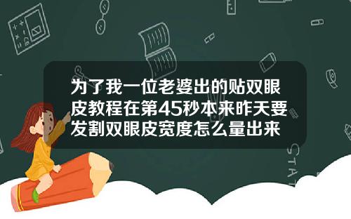 为了我一位老婆出的贴双眼皮教程在第45秒本来昨天要发割双眼皮宽度怎么量出来
