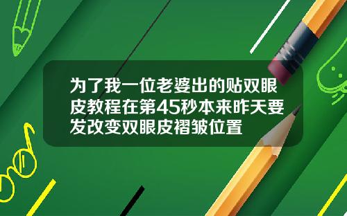 为了我一位老婆出的贴双眼皮教程在第45秒本来昨天要发改变双眼皮褶皱位置