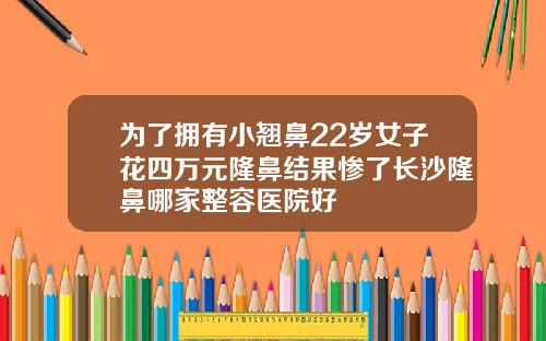为了拥有小翘鼻22岁女子花四万元隆鼻结果惨了长沙隆鼻哪家整容医院好