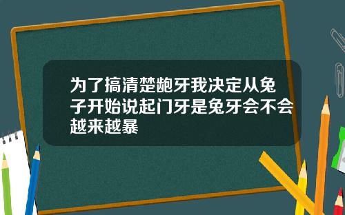 为了搞清楚龅牙我决定从兔子开始说起门牙是兔牙会不会越来越暴