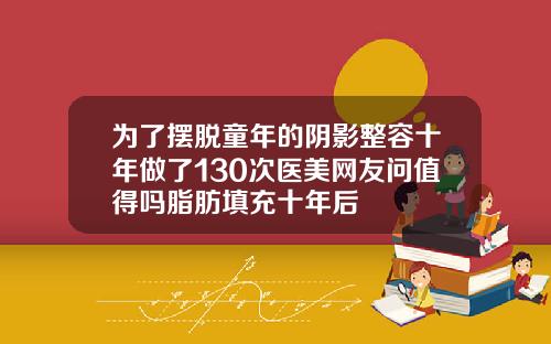 为了摆脱童年的阴影整容十年做了130次医美网友问值得吗脂肪填充十年后