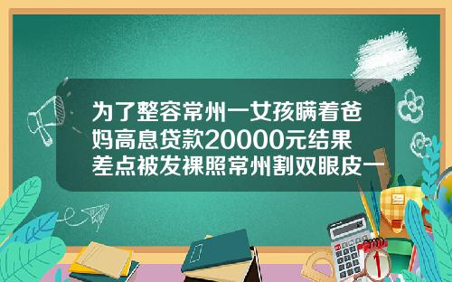 为了整容常州一女孩瞒着爸妈高息贷款20000元结果差点被发裸照常州割双眼皮一般多少钱一次