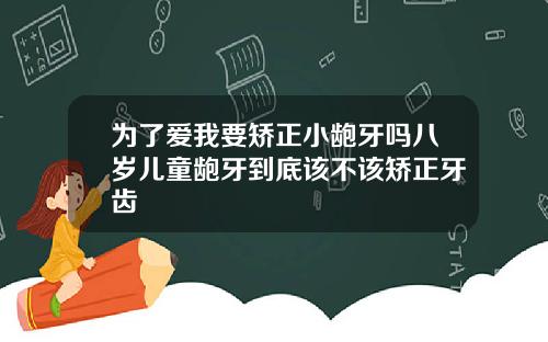 为了爱我要矫正小龅牙吗八岁儿童龅牙到底该不该矫正牙齿