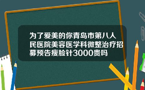 为了爱美的你青岛市第八人民医院美容医学科微整治疗招募预告瘦脸针3000贵吗