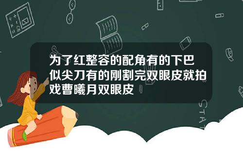 为了红整容的配角有的下巴似尖刀有的刚割完双眼皮就拍戏曹曦月双眼皮